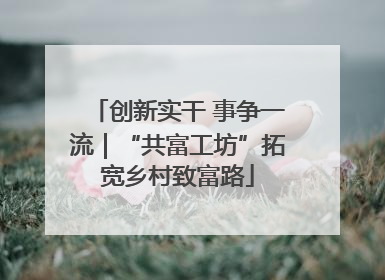创新实干 事争一流｜“共富工坊”拓宽乡村致富路