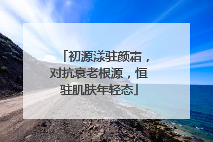 初源漾驻颜霜，对抗衰老根源，恒驻肌肤年轻态