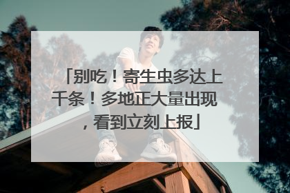别吃！寄生虫多达上千条！多地正大量出现，看到立刻上报