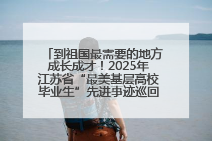 到祖国最需要的地方成长成才！2025年江苏省“最美基层高校毕业生”先进事迹巡回宣讲会在宁启动
