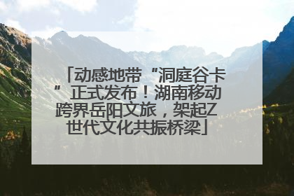 动感地带“洞庭谷卡”正式发布！湖南移动跨界岳阳文旅，架起Z世代文化共振桥梁