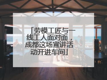 劳模工匠与一线工人面对面，成都这场宣讲活动开进车间