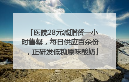 医院28元减脂餐一小时售罄，每日供应百余份，正研发低糖原味酸奶