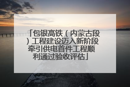 包银高铁（内蒙古段）工程建设迈入新阶段 牵引供电首件工程顺利通过验收评估