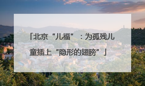 北京“儿福”：为孤残儿童插上“隐形的翅膀”