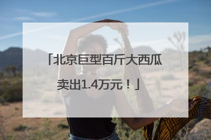 北京巨型百斤大西瓜卖出1.4万元！