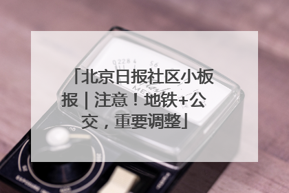 北京日报社区小板报｜注意！地铁+公交，重要调整