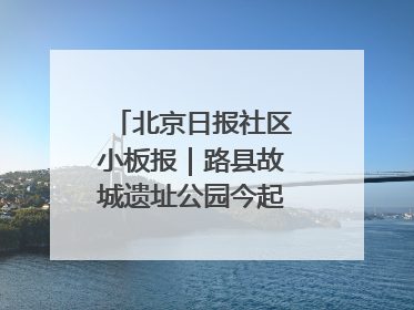 北京日报社区小板报｜路县故城遗址公园今起免费开放