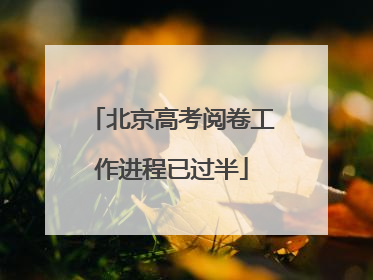 北京高考阅卷工作进程已过半