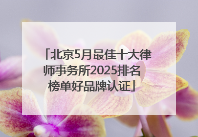 北京5月最佳十大律师事务所2025排名榜单好品牌认证