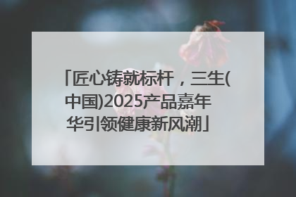 匠心铸就标杆，三生(中国)2025产品嘉年华引领健康新风潮