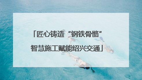 匠心铸造“钢铁骨骼” 智慧施工赋能绍兴交通