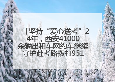 坚持“爱心送考”24年，西安41000余辆出租车网约车继续守护赴考路拨打95128 或者88880000均可报名参加一对一送考