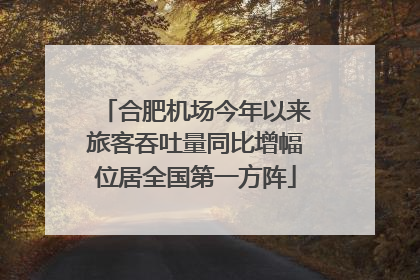 合肥机场今年以来旅客吞吐量同比增幅位居全国第一方阵