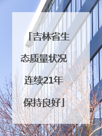 吉林省生态质量状况连续21年保持良好