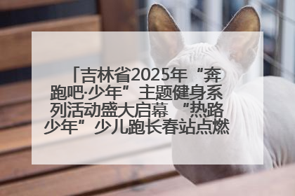吉林省2025年“奔跑吧·少年”主题健身系列活动盛大启幕 “热路少年”少儿跑长春站点燃少年运动热情