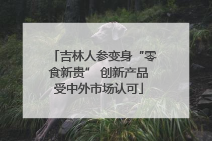 吉林人参变身“零食新贵” 创新产品受中外市场认可