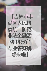 吉林市丰满区人民检察院：防范非法金融活动 检察官专业答疑解惑来啦