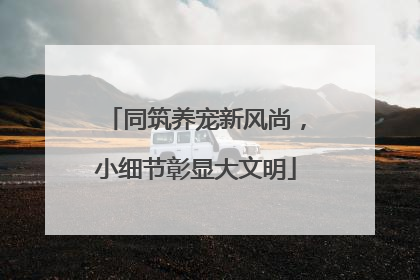 同筑养宠新风尚，小细节彰显大文明