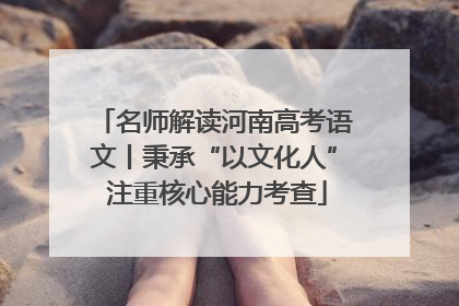 名师解读河南高考语文丨秉承“以文化人” 注重核心能力考查