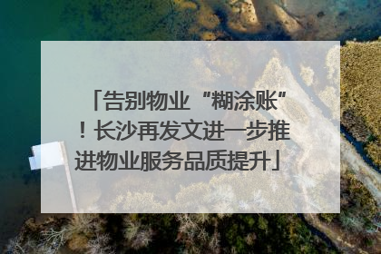 告别物业“糊涂账”！长沙再发文进一步推进物业服务品质提升