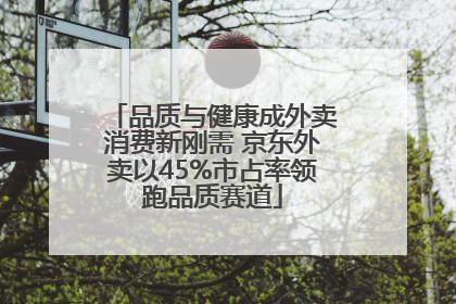 品质与健康成外卖消费新刚需 京东外卖以45%市占率领跑品质赛道