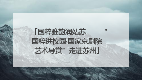 国粹雅韵润姑苏——“国粹进校园·国家京剧院艺术导赏”走进苏州
