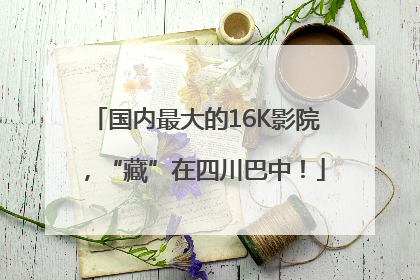 国内最大的16K影院，“藏”在四川巴中！