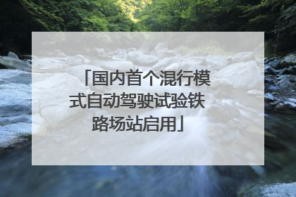 国内首个混行模式自动驾驶试验铁路场站启用