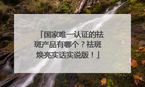 国家唯一认证的祛斑产品有哪个？祛斑焕亮实话实说版！
