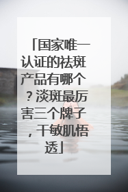 国家唯一认证的祛斑产品有哪个？淡斑最厉害三个牌子，干敏肌悟透