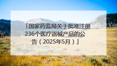 国家药监局关于批准注册236个医疗器械产品的公告（2025年5月）