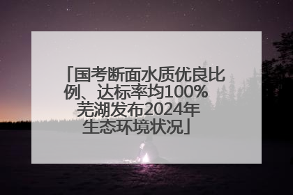 国考断面水质优良比例、达标率均100% 芜湖发布2024年生态环境状况