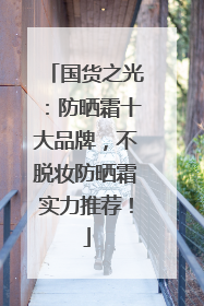 国货之光：防晒霜十大品牌，不脱妆防晒霜实力推荐！