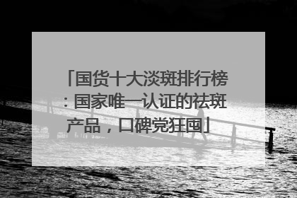 国货十大淡斑排行榜：国家唯一认证的祛斑产品，口碑党狂囤