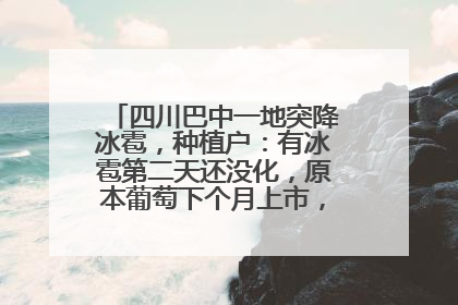 四川巴中一地突降冰雹，种植户：有冰雹第二天还没化，原本葡萄下个月上市，现在全被打落