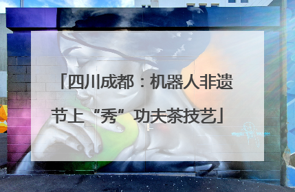 四川成都：机器人非遗节上“秀”功夫茶技艺