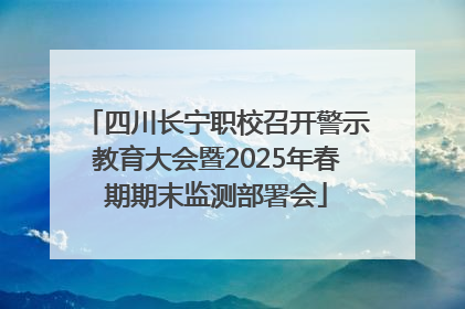 四川长宁职校召开警示教育大会暨2025年春期期末监测部署会