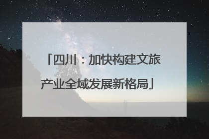 四川：加快构建文旅产业全域发展新格局