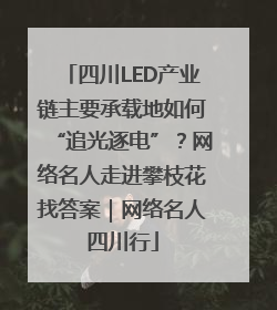 四川LED产业链主要承载地如何“追光逐电”？网络名人走进攀枝花找答案｜网络名人四川行