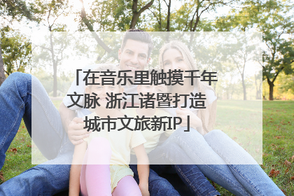 在音乐里触摸千年文脉 浙江诸暨打造城市文旅新IP