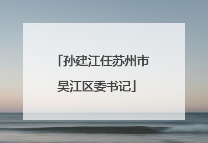 孙建江任苏州市吴江区委书记