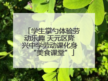 学生掌勺体验劳动乐趣 天元区隆兴中学劳动课化身“美食课堂”