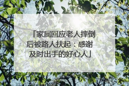 家属回应老人摔倒后被路人扶起：感谢及时出手的好心人