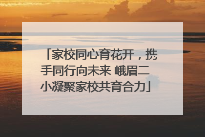 家校同心育花开，携手同行向未来 峨眉二小凝聚家校共育合力