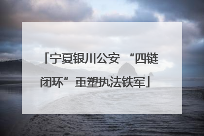 宁夏银川公安 “四链闭环”重塑执法铁军