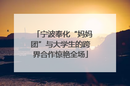 宁波奉化“妈妈团”与大学生的跨界合作惊艳全场