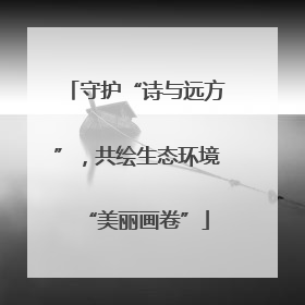守护“诗与远方”，共绘生态环境“美丽画卷”