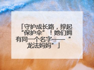 守护成长路，撑起“保护伞”！她们拥有同一个名字——“龙法妈妈”