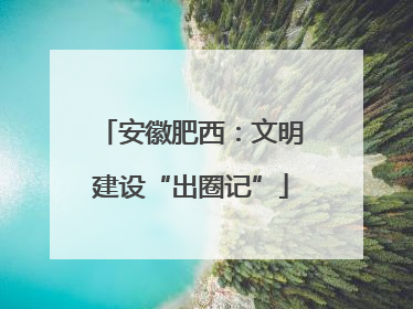 安徽肥西：文明建设“出圈记”